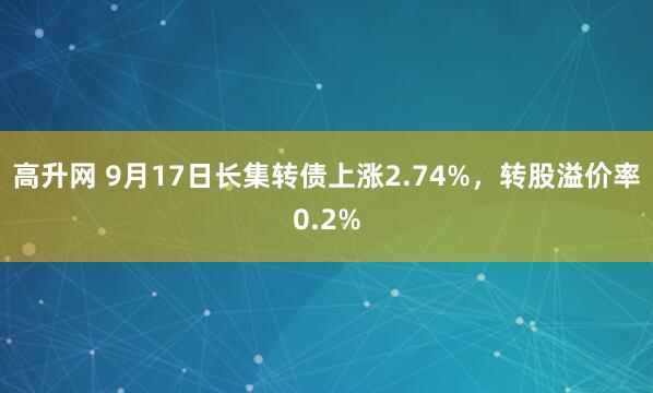 高升网 9月17日长集转债上涨2.74%，转股溢价率0.2%