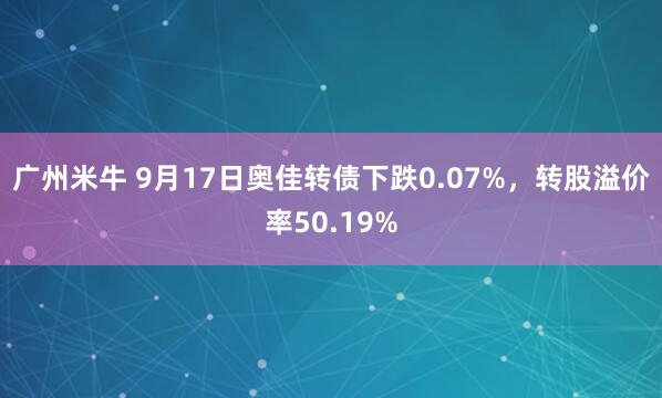 广州米牛 9月17日奥佳转债下跌0.07%，转股溢价率50.19%