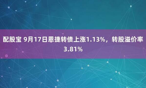 配股宝 9月17日恩捷转债上涨1.13%，转股溢价率3.81%