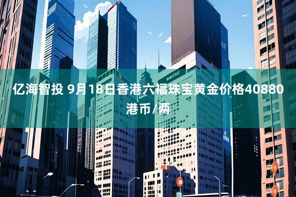 亿海智投 9月18日香港六福珠宝黄金价格40880港币/两