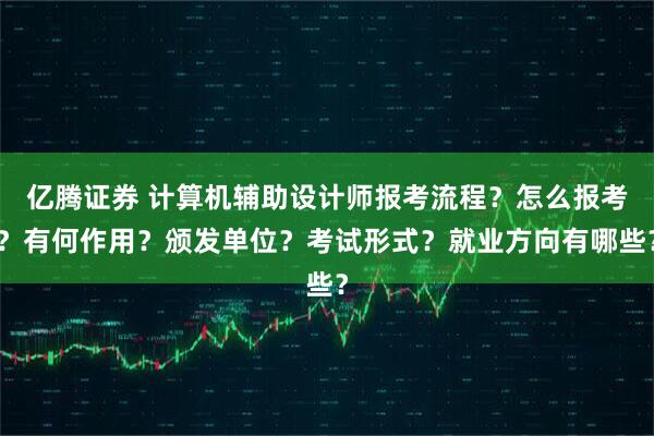 亿腾证券 计算机辅助设计师报考流程？怎么报考？有何作用？颁发单位？考试形式？就业方向有哪些？