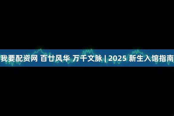 我要配资网 百廿风华 万千文脉 | 2025 新生入馆指南