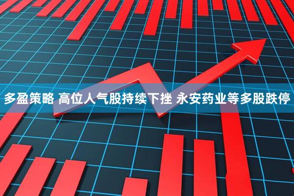 多盈策略 高位人气股持续下挫 永安药业等多股跌停