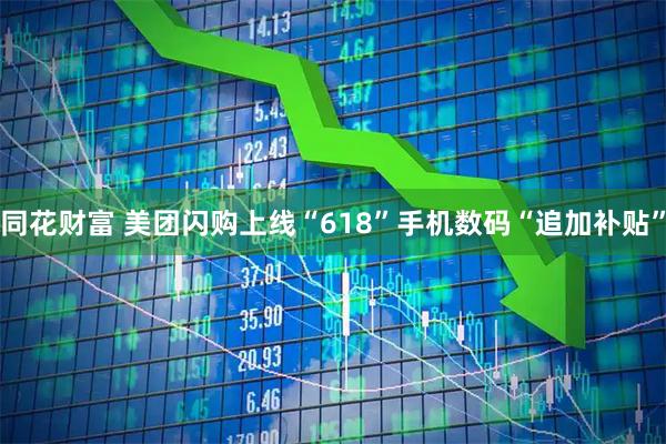 同花财富 美团闪购上线“618”手机数码“追加补贴”