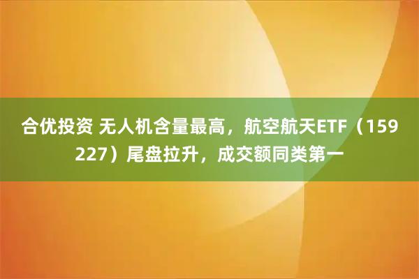 合优投资 无人机含量最高，航空航天ETF（159227）尾盘拉升，成交额同类第一