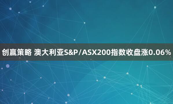 创赢策略 澳大利亚S&P/ASX200指数收盘涨0.06%
