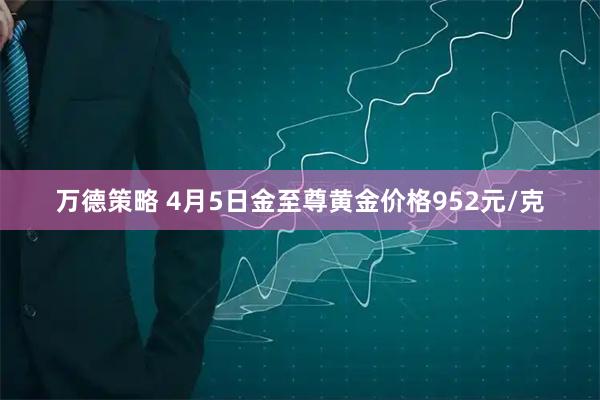 万德策略 4月5日金至尊黄金价格952元/克