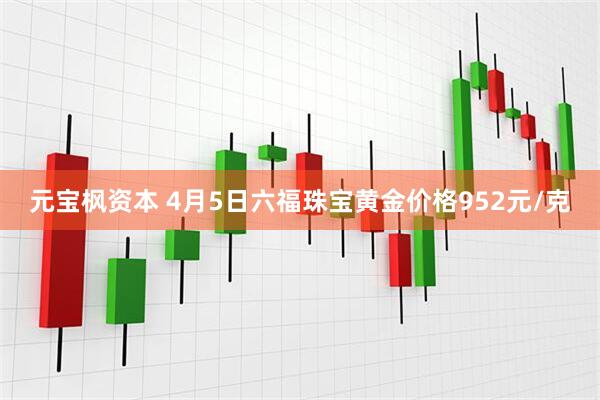 元宝枫资本 4月5日六福珠宝黄金价格952元/克