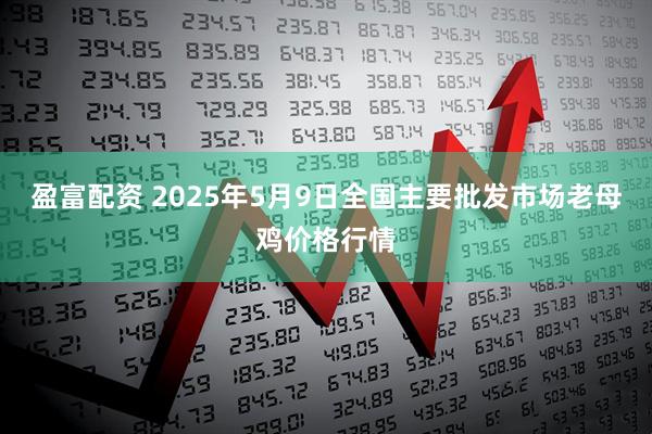 盈富配资 2025年5月9日全国主要批发市场老母鸡价格行情
