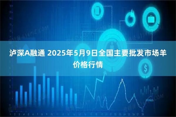 泸深A融通 2025年5月9日全国主要批发市场羊价格行情