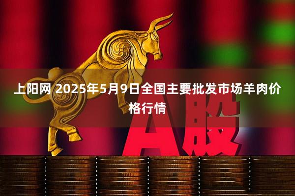 上阳网 2025年5月9日全国主要批发市场羊肉价格行情
