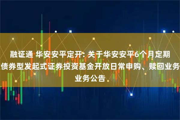 融证通 华安安平定开: 关于华安安平6个月定期开放债券型发起式证券投资基金开放日常申购、赎回业务公告