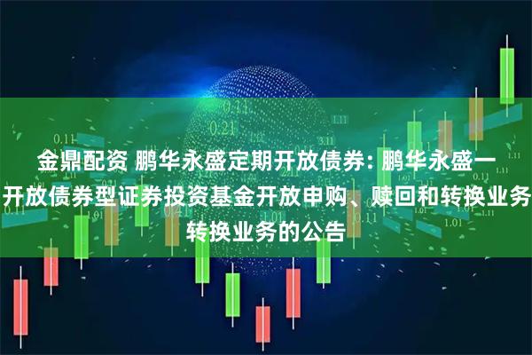 金鼎配资 鹏华永盛定期开放债券: 鹏华永盛一年定期开放债券型证券投资基金开放申购、赎回和转换业务的公告