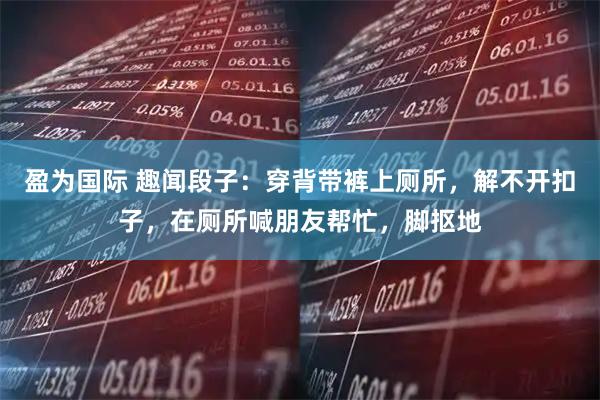 盈为国际 趣闻段子：穿背带裤上厕所，解不开扣子，在厕所喊朋友帮忙，脚抠地