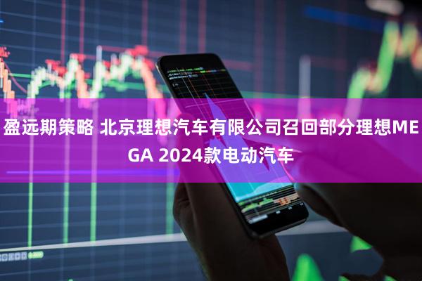 盈远期策略 北京理想汽车有限公司召回部分理想MEGA 2024款电动汽车