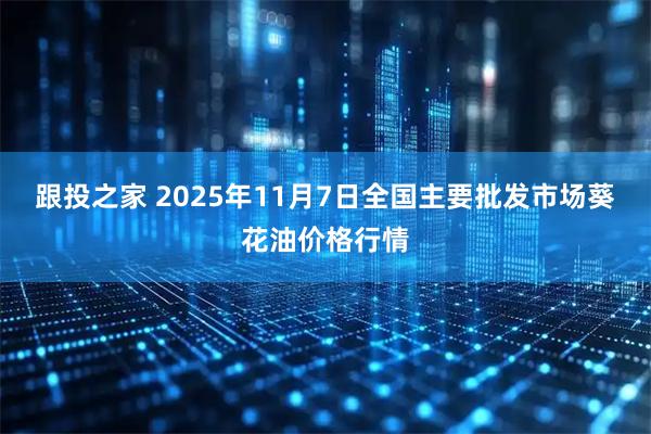 跟投之家 2025年11月7日全国主要批发市场葵花油价格行情
