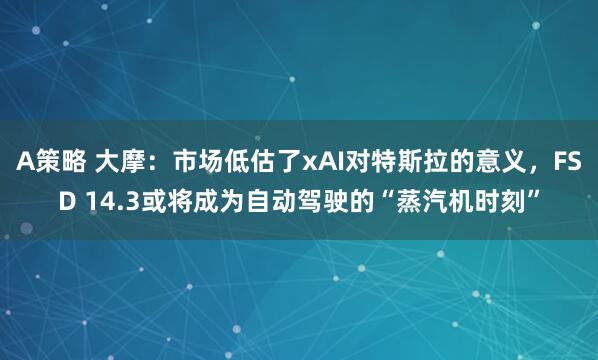 A策略 大摩：市场低估了xAI对特斯拉的意义，FSD 14.3或将成为自动驾驶的“蒸汽机时刻”