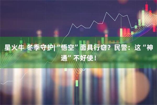 星火牛 冬季守护|“悟空”面具行窃？民警：这“神通”不好使！