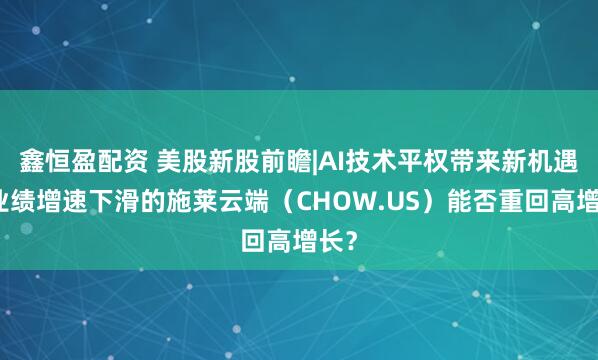 鑫恒盈配资 美股新股前瞻|AI技术平权带来新机遇，业绩增速下滑的施莱云端（CHOW.US）能否重回高增长？