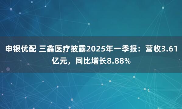 申银优配 三鑫医疗披露2025年一季报：营收3.61亿元，同比增长8.88%