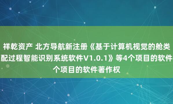 祥乾资产 北方导航新注册《基于计算机视觉的舱类产品装配过程智能识别系统软件V1.0.1》等4个项目的软件著作权