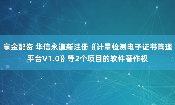 赢金配资 华信永道新注册《计量检测电子证书管理平台V1.0》等2个项目的软件著作权