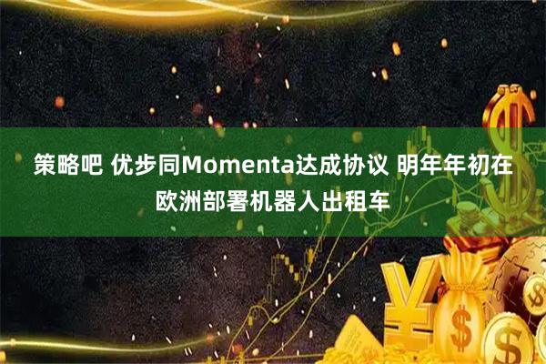 策略吧 优步同Momenta达成协议 明年年初在欧洲部署机器人出租车