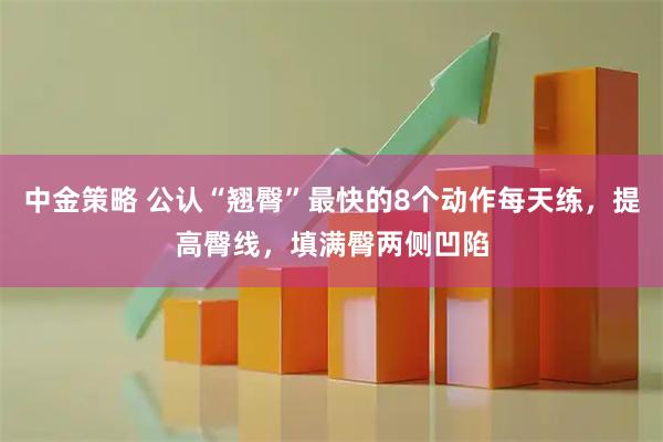 中金策略 公认“翘臀”最快的8个动作每天练，提高臀线，填满臀两侧凹陷