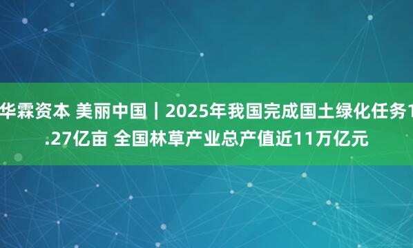 华霖资本 美丽中国｜2025年我国完成国土绿化任务1.27亿亩 全国林草产业总产值近11万亿元