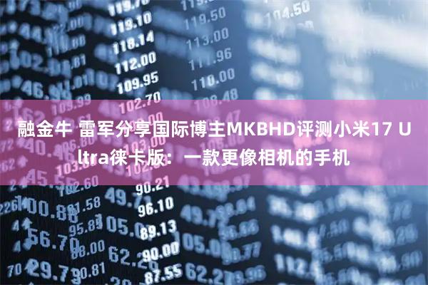 融金牛 雷军分享国际博主MKBHD评测小米17 Ultra徕卡版：一款更像相机的手机
