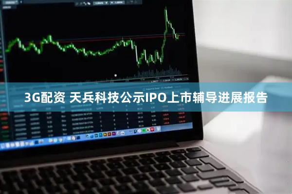 3G配资 天兵科技公示IPO上市辅导进展报告