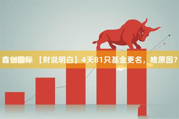 鑫创国际 【财说明白】4天81只基金更名，啥原因？