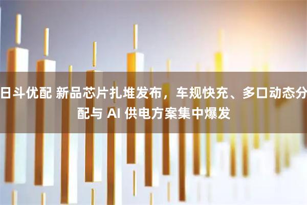 日斗优配 新品芯片扎堆发布，车规快充、多口动态分配与 AI 供电方案集中爆发
