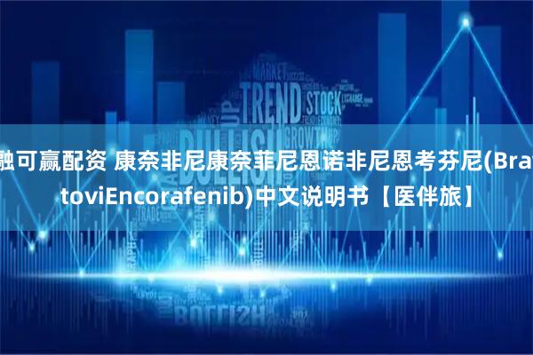 融可赢配资 康奈非尼康奈菲尼恩诺非尼恩考芬尼(BraftoviEncorafenib)中文说明书【医伴旅】