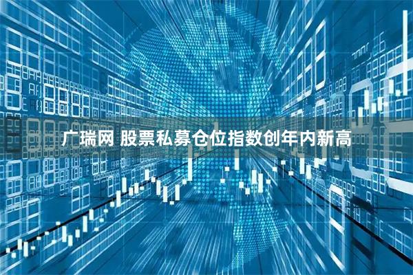 广瑞网 股票私募仓位指数创年内新高