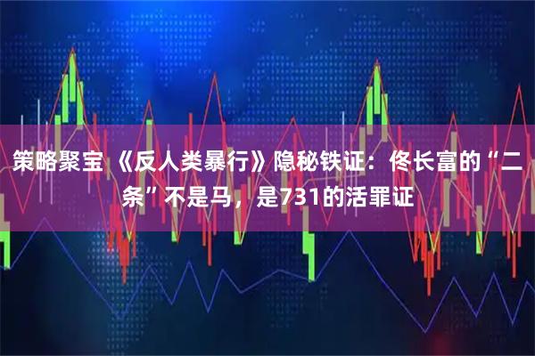 策略聚宝 《反人类暴行》隐秘铁证：佟长富的“二条”不是马，是731的活罪证