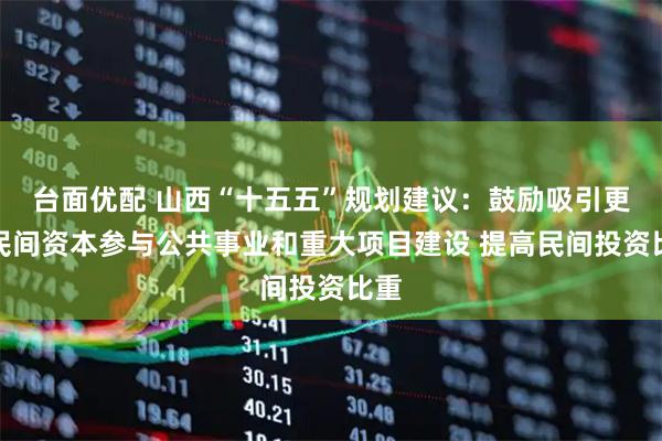 台面优配 山西“十五五”规划建议：鼓励吸引更多民间资本参与公共事业和重大项目建设 提高民间投资比重