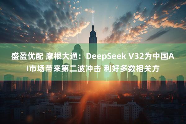 盛盈优配 摩根大通：DeepSeek V32为中国AI市场带来第二波冲击 利好多数相关方