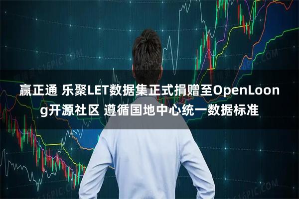 赢正通 乐聚LET数据集正式捐赠至OpenLoong开源社区 遵循国地中心统一数据标准