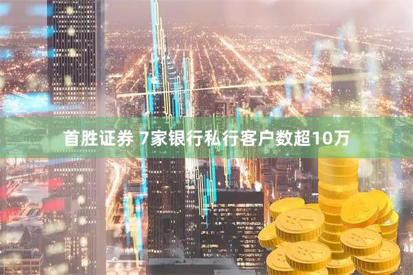 首胜证券 7家银行私行客户数超10万