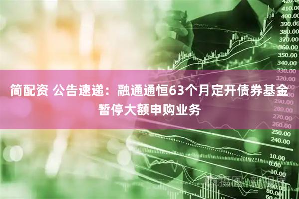 简配资 公告速递：融通通恒63个月定开债券基金暂停大额申购业务