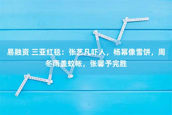 易融资 三亚红毯：张艺凡吓人，杨幂像雪饼，周冬雨盖蚊帐，张馨予完胜