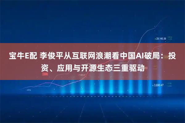 宝牛E配 李俊平从互联网浪潮看中国AI破局：投资、应用与开源生态三重驱动