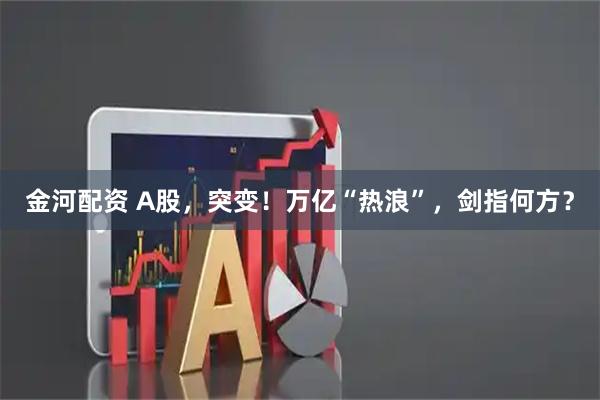 金河配资 A股，突变！万亿“热浪”，剑指何方？