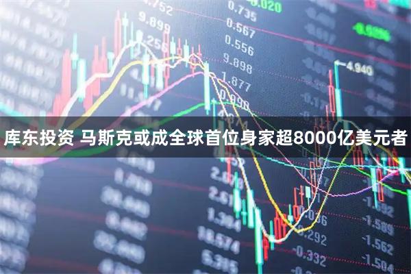 库东投资 马斯克或成全球首位身家超8000亿美元者